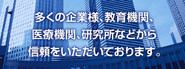 多くの企業様、教育機関、医療機関、研究所などから信頼をいただいております。